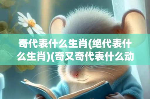 奇代表什么生肖(绝代表什么生肖)(奇又奇代表什么动物生肖)