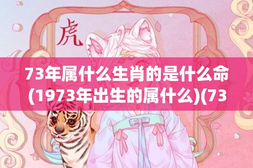73年属什么生肖的是什么命(1973年出生的属什么)(73年属什么生肖 今年多大了)