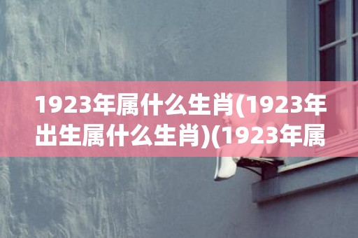 1923年属什么生肖(1923年出生属什么生肖)(1923年属什么)