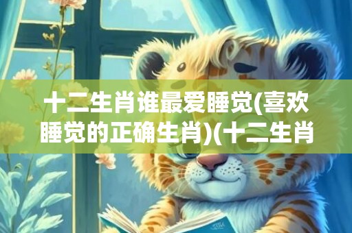 十二生肖谁最爱睡觉(喜欢睡觉的正确生肖)(十二生肖谁最爱捕风捉影)