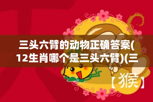 三头六臂的动物正确答案(12生肖哪个是三头六臂)(三头六臂打一个动物)
