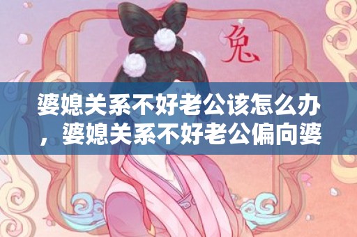 婆媳关系不好老公该怎么办，婆媳关系不好老公偏向婆婆说说心里话