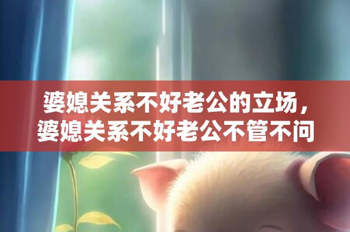 婆媳关系不好老公的立场，婆媳关系不好老公不管不问我