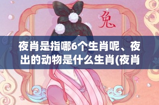 夜肖是指哪6个生肖呢、夜出的动物是什么生肖(夜肖是指哪6个生肖雨肖)
