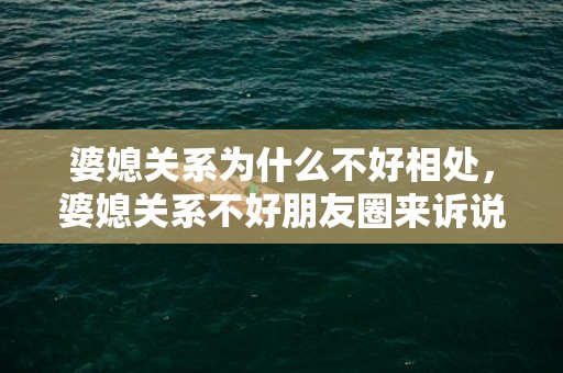 婆媳关系为什么不好相处，婆媳关系不好朋友圈来诉说我心中的事情怎么回复