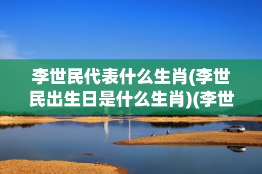 李世民代表什么生肖(李世民出生日是什么生肖)(李世民代表什么数字)