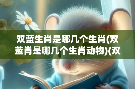 双蓝生肖是哪几个生肖(双蓝肖是哪几个生肖动物)(双蓝生肖是哪几个?)