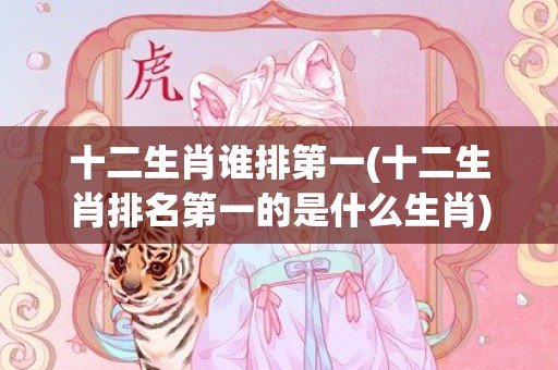 十二生肖谁排第一(十二生肖排名第一的是什么生肖)(十二生肖谁排第一打一数字)