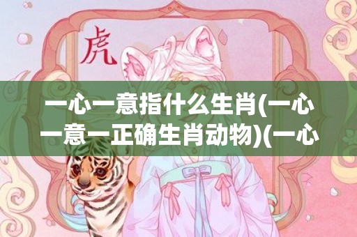 一心一意指什么生肖(一心一意一正确生肖动物)(一心一意指什么肖)