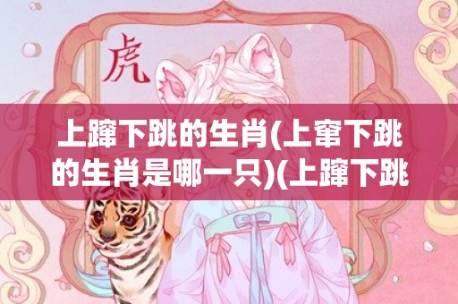 上蹿下跳的生肖(上窜下跳的生肖是哪一只)(上蹿下跳的生肖是哪个)