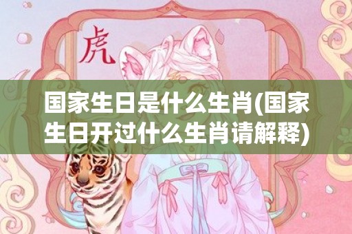 国家生日是什么生肖(国家生日开过什么生肖请解释)(身份证上是什么生日)