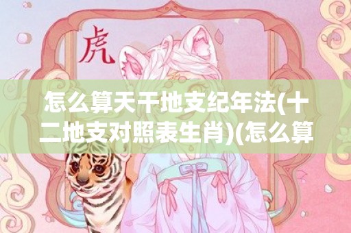 怎么算天干地支纪年法(十二地支对照表生肖)(怎么算天干地支纪年)