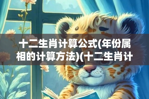 十二生肖计算公式(年份属相的计算方法)(十二生肖计算公式计算)