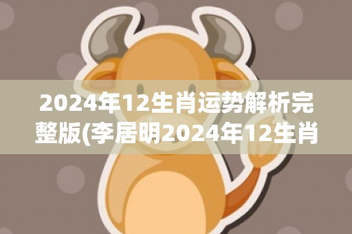 2024年12生肖运势解析完整版(李居明2024年12生肖运势解析)(2024年12生肖运势及运程)