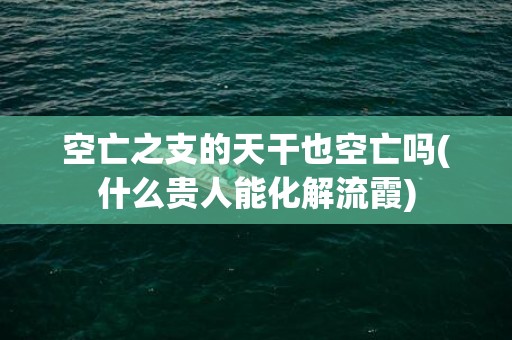 空亡之支的天干也空亡吗(什么贵人能化解流霞)