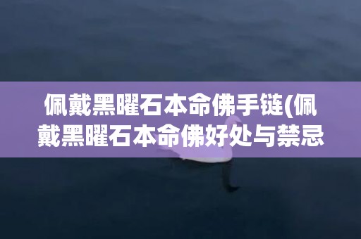 佩戴黑曜石本命佛手链(佩戴黑曜石本命佛好处与禁忌)(佩戴黑曜石本命佛的5大禁忌)