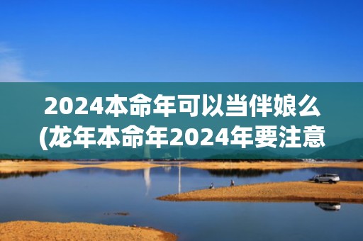 2024本命年可以当伴娘么(龙年本命年2024年要注意什么)(2024本命年可以装修房子吗)
