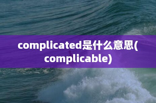 complicated是什么意思(complicable)