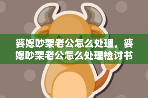 婆媳吵架老公怎么处理，婆媳吵架老公怎么处理检讨书100字