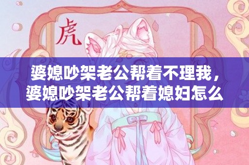 婆媳吵架老公帮着不理我，婆媳吵架老公帮着媳妇怎么办
