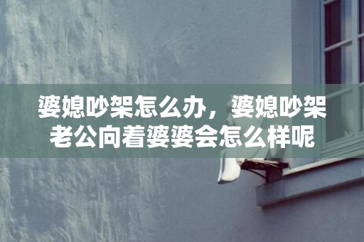 婆媳吵架怎么办，婆媳吵架老公向着婆婆会怎么样呢