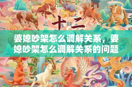 婆媳吵架怎么调解关系，婆媳吵架怎么调解关系的问题