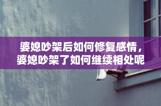 婆媳吵架后如何修复感情，婆媳吵架了如何继续相处呢