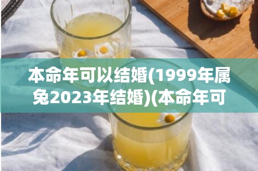 本命年可以结婚(1999年属兔2023年结婚)(本命年可以结婚吗属蛇女)