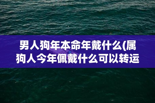 男人狗年本命年戴什么(属狗人今年佩戴什么可以转运)(哪年是狗年本命年)
