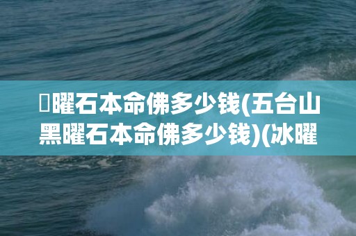 黒曜石本命佛多少钱(五台山黑曜石本命佛多少钱)(冰曜石本命佛)
