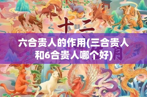 六合贵人的作用(三合贵人和6合贵人哪个好)