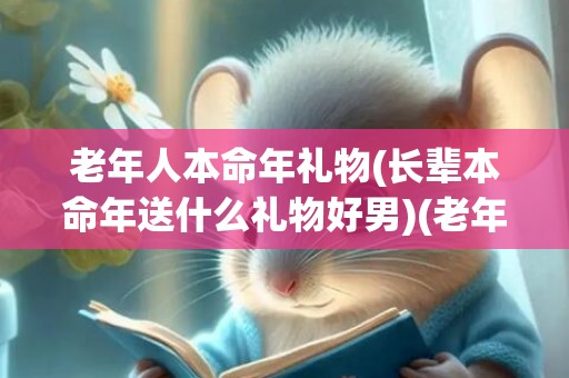 老年人本命年礼物(长辈本命年送什么礼物好男)(老年人本命年送什么礼物好)