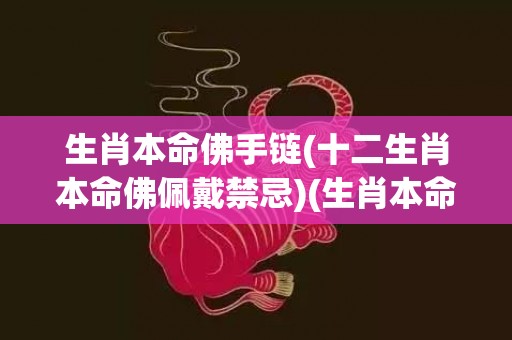 生肖本命佛手链(十二生肖本命佛佩戴禁忌)(生肖本命佛图片)