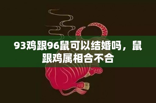 93鸡跟96鼠可以结婚吗，鼠跟鸡属相合不合