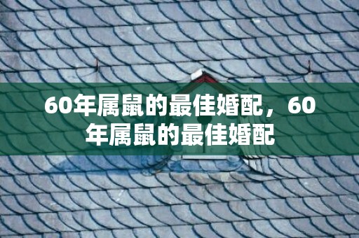 60年属鼠的最佳婚配，60年属鼠的最佳婚配