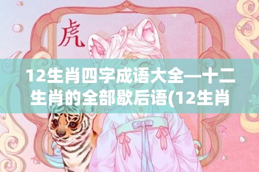 12生肖四字成语大全—十二生肖的全部歇后语(12生肖四字成语大全猪)
