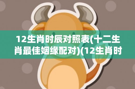 12生肖时辰对照表(十二生肖最佳姻缘配对)(12生肖时辰对照表2023年正月初九2点52分出生未时)