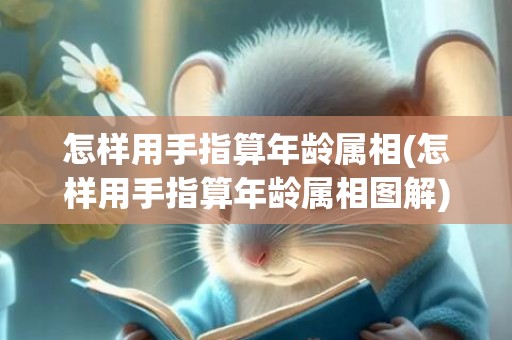 怎样用手指算年龄属相(怎样用手指算年龄属相图解)(怎么用手指算生肖和年龄)