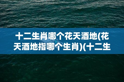十二生肖哪个花天酒地(花天酒地指哪个生肖)(十二生肖哪个发金光)