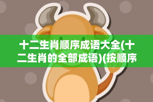 十二生肖顺序成语大全(十二生肖的全部成语)(按顺序写出含有十二生肖的成语)