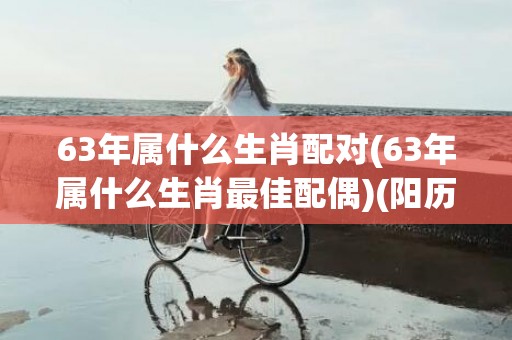 63年属什么生肖配对(63年属什么生肖最佳配偶)(阳历1963年属什么生肖)