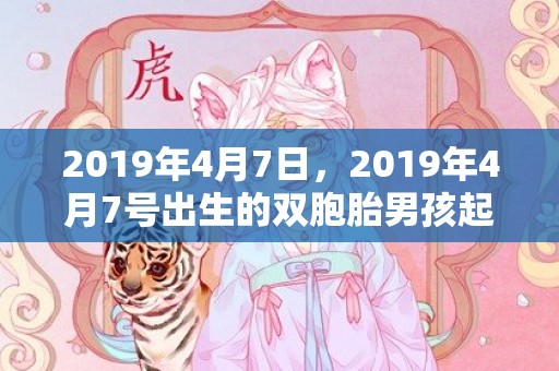 2019年4月7日，2019年4月7号出生的双胞胎男孩起什么名字比较好，五行属什么