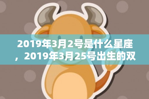2019年3月2号是什么星座，2019年3月25号出生的双胞胎男孩起什么名字比较好，五行属什么