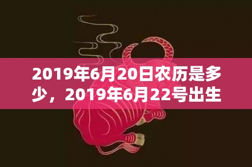 2019年6月20日农历是多少，2019年6月22号出生的男宝宝五行缺火要怎么起名字