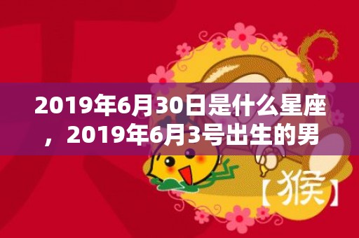 2019年6月30日是什么星座，2019年6月3号出生的男宝宝五行缺火要怎么起名字