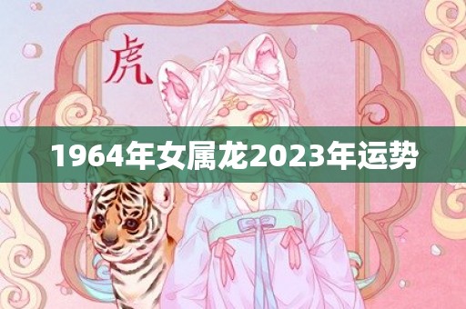 1964年女属龙2023年运势