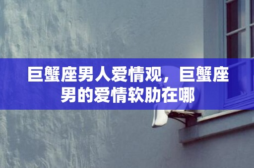 巨蟹座男人爱情观，巨蟹座男的爱情软肋在哪