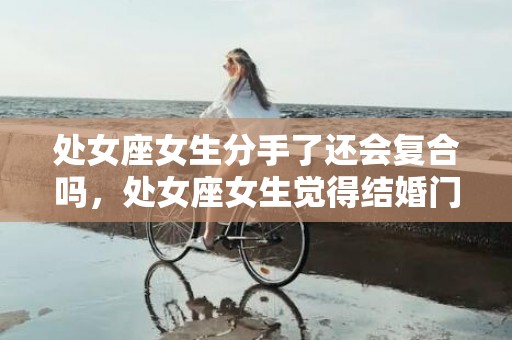 处女座女生分手了还会复合吗，处女座女生觉得结婚门当户对重要吗