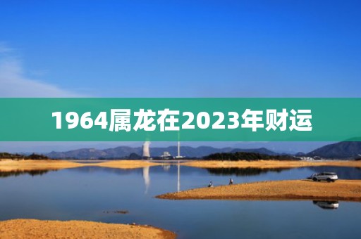 1964属龙在2023年财运