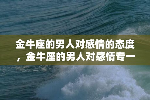 金牛座的男人对感情的态度，金牛座的男人对感情专一吗